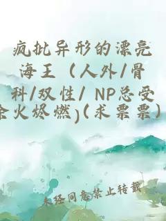 疯批异形的漂亮海王（人外/骨科/双性/ NP总受）