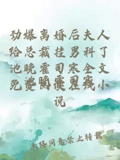劲爆离婚后夫人给总裁挂男科了池晚霍司寒全文免费阅读在线小说