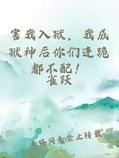 害我入狱，我成狱神后你们连跪都不配！